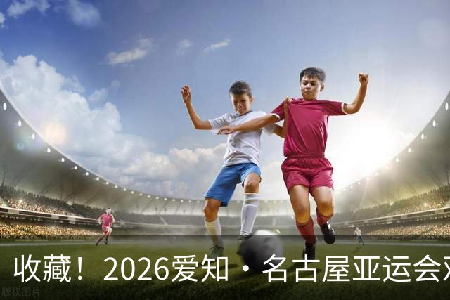 收藏！2026爱知·名古屋亚运会观赛指南，锁定中国队冲金时刻！